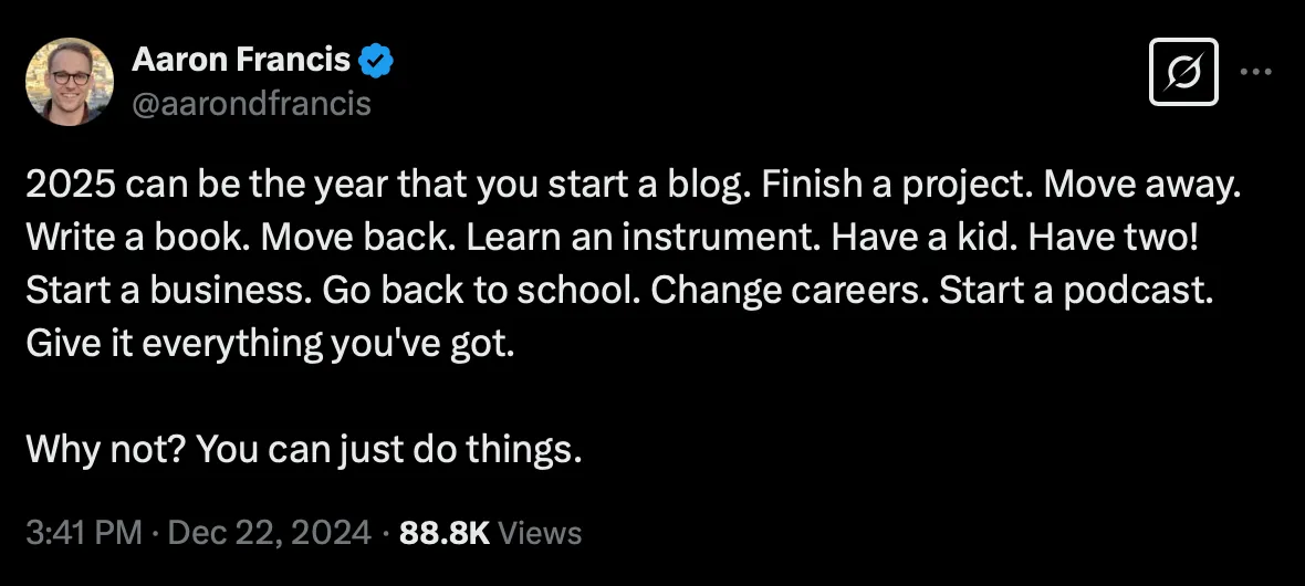 screenshot of tweet saying 2025 can be the year that you start a blog. Finish a project. Move away. Write a book. Move back. Learn an instrument. Have a kid. Have two! Start a business. Go back to school. Change careers. Start a podcast. Give it everything you've got. Why not? You can just do things.